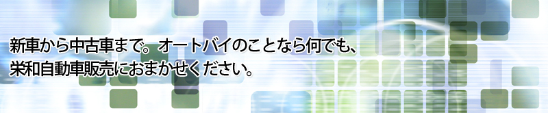 新車から中古車まで。オートバイのことなら何でも、
栄和自動車販売におまかせください。
