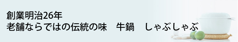 創業明治26年。老舗ならではの伝統の味　牛鍋　しゃぶしゃぶ
